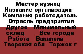 Мастер-кузнец › Название организации ­ Компания-работодатель › Отрасль предприятия ­ Другое › Минимальный оклад ­ 1 - Все города Работа » Вакансии   . Тверская обл.,Торжок г.